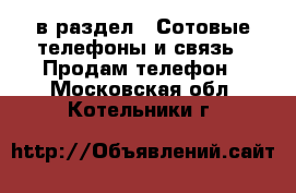  в раздел : Сотовые телефоны и связь » Продам телефон . Московская обл.,Котельники г.